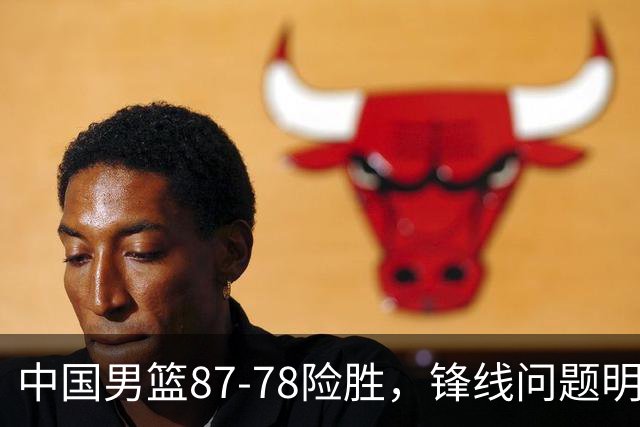 中国男篮87-78险胜，锋线问题明显，四球员状态不佳，廖三宁是最大功臣